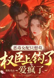 《恶毒女配只想苟，权臣上钩了！爱疯了！》小说封面